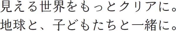 見える世界をもっとクリアに。地球と、子どもたちと一緒に。